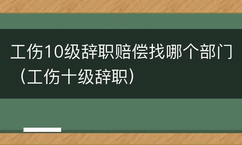 工伤10级辞职赔偿找哪个部门（工伤十级辞职）