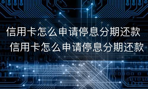 信用卡怎么申请停息分期还款 信用卡怎么申请停息分期还款业务