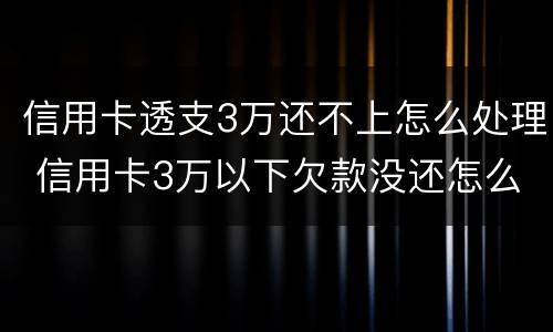 信用卡透支3万还不上怎么处理 信用卡3万以下欠款没还怎么办