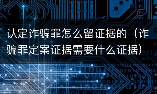 认定诈骗罪怎么留证据的（诈骗罪定案证据需要什么证据）