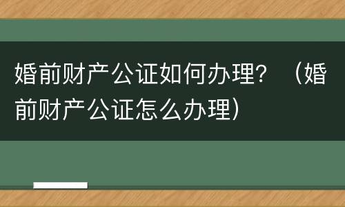 婚前财产公证如何办理？（婚前财产公证怎么办理）