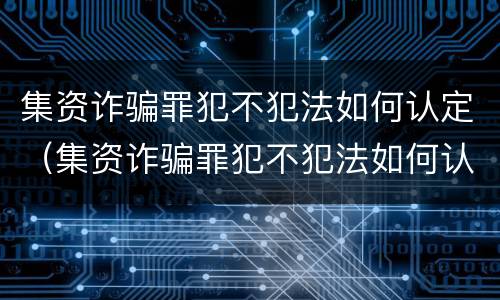 集资诈骗罪犯不犯法如何认定（集资诈骗罪犯不犯法如何认定的）