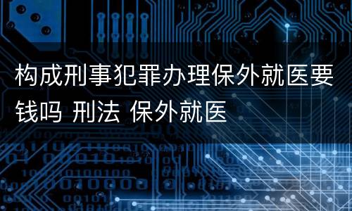 构成刑事犯罪办理保外就医要钱吗 刑法 保外就医