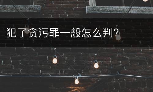 犯了贪污罪一般怎么判?