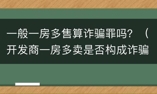 一般一房多售算诈骗罪吗？（开发商一房多卖是否构成诈骗罪）