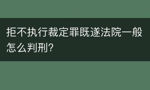 拒不执行裁定罪既遂法院一般怎么判刑?
