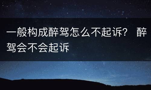 一般构成醉驾怎么不起诉？ 醉驾会不会起诉