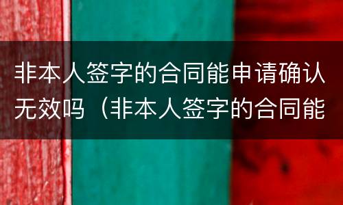 非本人签字的合同能申请确认无效吗（非本人签字的合同能申请确认无效吗）