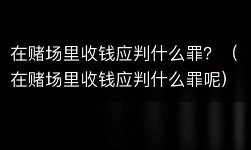在赌场里收钱应判什么罪？（在赌场里收钱应判什么罪呢）