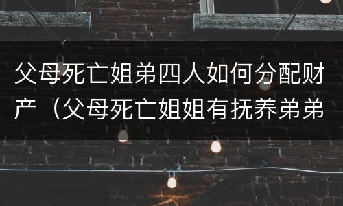 父母死亡姐弟四人如何分配财产（父母死亡姐姐有抚养弟弟的义务吗）