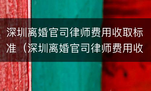 深圳离婚官司律师费用收取标准（深圳离婚官司律师费用收取标准）