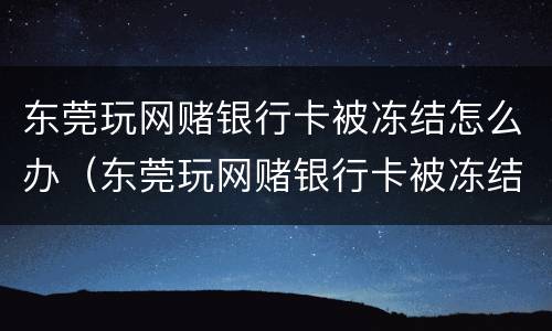 东莞玩网赌银行卡被冻结怎么办（东莞玩网赌银行卡被冻结怎么办理）