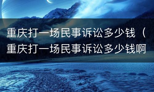 重庆打一场民事诉讼多少钱（重庆打一场民事诉讼多少钱啊）