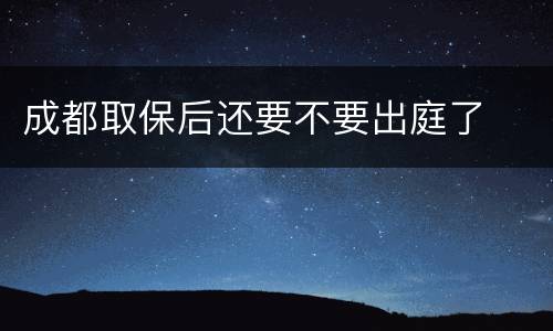 成都取保后还要不要出庭了