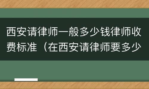 西安请律师一般多少钱律师收费标准（在西安请律师要多少钱一次）