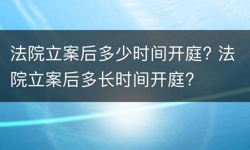法院立案后多少时间开庭? 法院立案后多长时间开庭?
