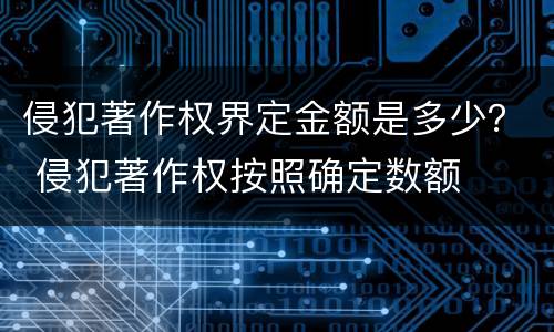 侵犯著作权界定金额是多少？ 侵犯著作权按照确定数额