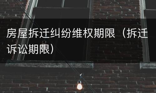 房屋拆迁纠纷维权期限（拆迁诉讼期限）