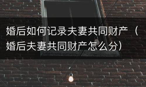 婚后如何记录夫妻共同财产（婚后夫妻共同财产怎么分）