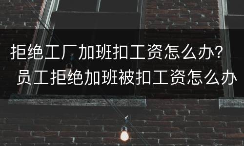 拒绝工厂加班扣工资怎么办？ 员工拒绝加班被扣工资怎么办