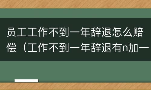 员工工作不到一年辞退怎么赔偿（工作不到一年辞退有n加一吗）