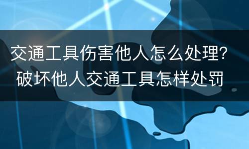 交通工具伤害他人怎么处理？ 破坏他人交通工具怎样处罚