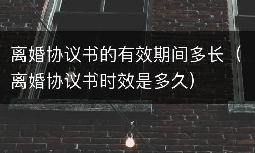 离婚协议书的有效期间多长（离婚协议书时效是多久）