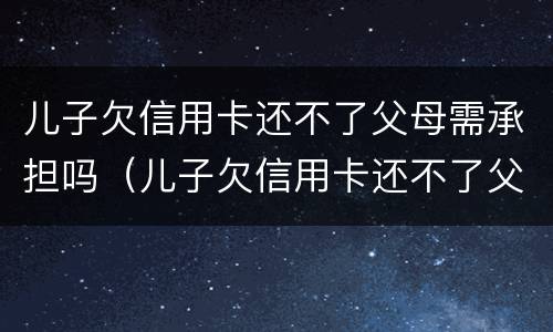 儿子欠信用卡还不了父母需承担吗（儿子欠信用卡还不了父母需承担吗?父母的房产会收吗）