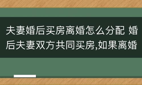 夫妻婚后买房离婚怎么分配 婚后夫妻双方共同买房,如果离婚怎么分配