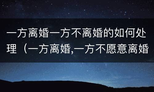 一方离婚一方不离婚的如何处理（一方离婚,一方不愿意离婚怎么办）