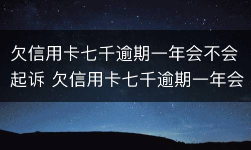 欠信用卡七千逾期一年会不会起诉 欠信用卡七千逾期一年会不会起诉我
