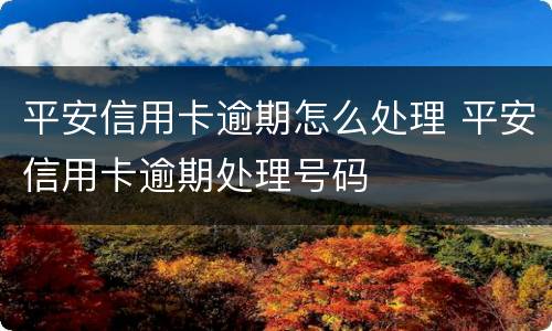 平安信用卡逾期怎么处理 平安信用卡逾期处理号码