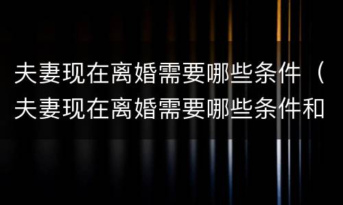 夫妻现在离婚需要哪些条件（夫妻现在离婚需要哪些条件和手续）