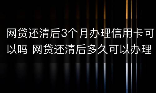 网贷还清后3个月办理信用卡可以吗 网贷还清后多久可以办理信用卡