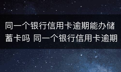 同一个银行信用卡逾期能办储蓄卡吗 同一个银行信用卡逾期能办储蓄卡吗