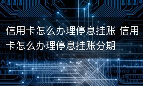 信用卡怎么办理停息挂账 信用卡怎么办理停息挂账分期