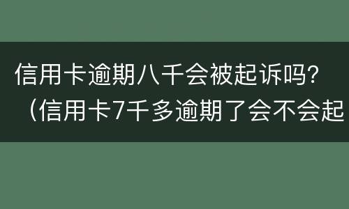 信用卡逾期八千会被起诉吗？（信用卡7千多逾期了会不会起诉）