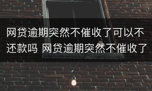 网贷逾期突然不催收了可以不还款吗 网贷逾期突然不催收了可以不还款吗