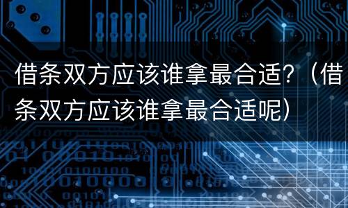 借条双方应该谁拿最合适?（借条双方应该谁拿最合适呢）