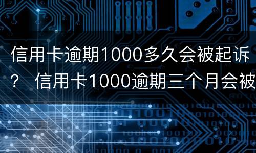 信用卡逾期1000多久会被起诉？ 信用卡1000逾期三个月会被起诉吗