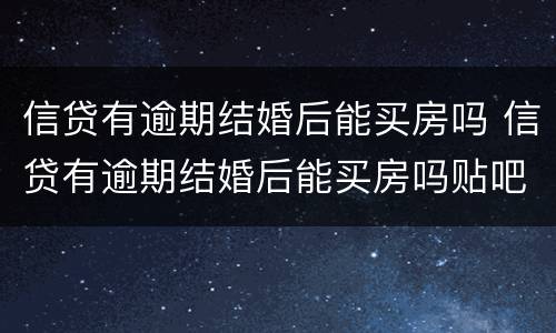 信贷有逾期结婚后能买房吗 信贷有逾期结婚后能买房吗贴吧