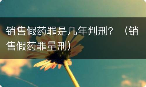 销售假药罪是几年判刑？（销售假药罪量刑）