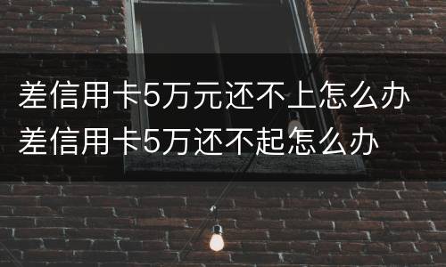 差信用卡5万元还不上怎么办 差信用卡5万还不起怎么办