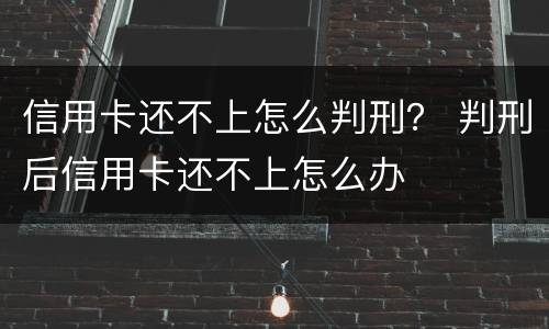 信用卡还不上怎么判刑？ 判刑后信用卡还不上怎么办