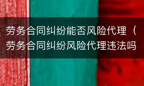 劳务合同纠纷能否风险代理（劳务合同纠纷风险代理违法吗）