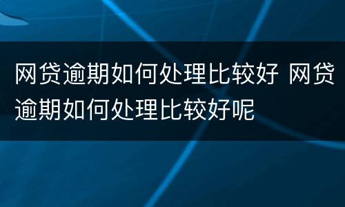 网贷逾期如何处理比较好 网贷逾期如何处理比较好呢