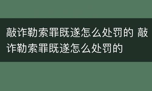 敲诈勒索罪既遂怎么处罚的 敲诈勒索罪既遂怎么处罚的