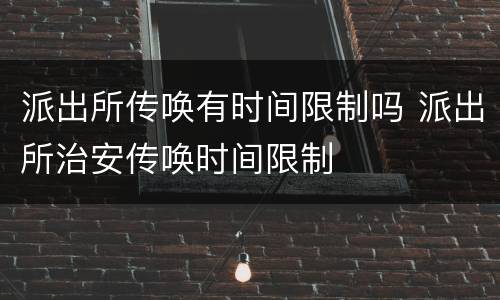 派出所传唤有时间限制吗 派出所治安传唤时间限制