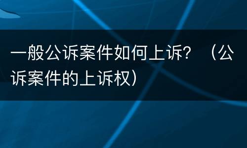 一般公诉案件如何上诉？（公诉案件的上诉权）