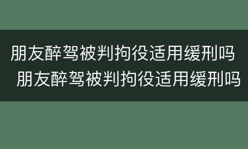 朋友醉驾被判拘役适用缓刑吗 朋友醉驾被判拘役适用缓刑吗